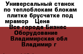 Универсальный станок по теплоблокам,блокам,плитке,брусчатке под мрамор › Цена ­ 450 000 - Все города Бизнес » Оборудование   . Владимирская обл.,Владимир г.